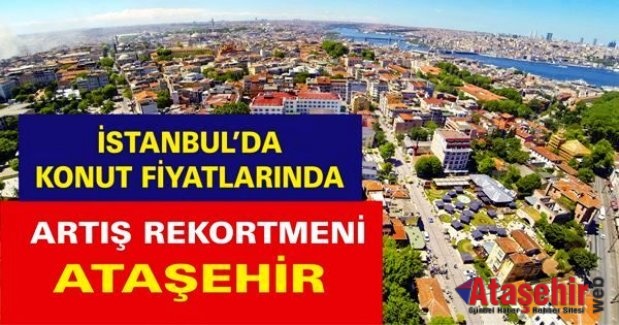 İSTANBUL’DA KONUT FİYATLARINDA ARTIŞ REKORTMENİ ATAŞEHİR