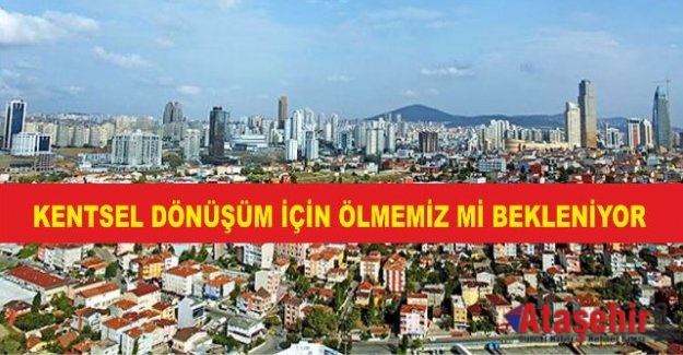 KENTSEL DÖNÜŞÜM İÇİN ÖLMEMİZ Mİ BEKLENİYOR