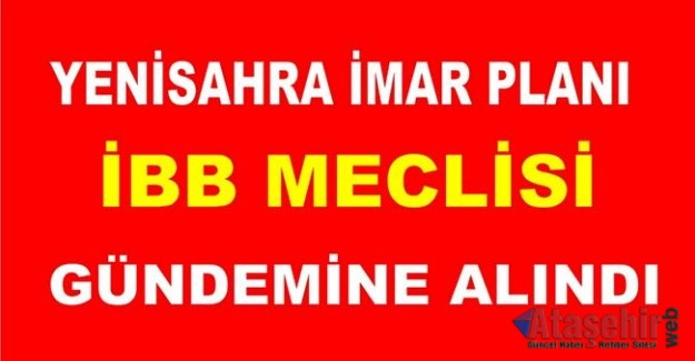 YENİSAHRA İMAR PLANI, İBB MECLİSİ GÜNDEMİNE ALINDI