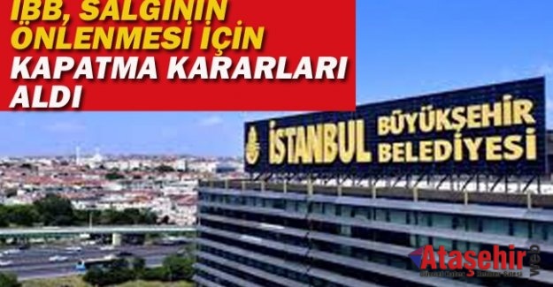 İBB, SALGININ ÖNLENMESİ İÇİN KAPATMA KARARLARI ALDI