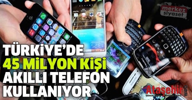 TÜRKİYE’DE 45 MİLYON KİŞİ AKILLI TELEFON KULLANIYOR