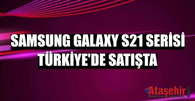Samsung Galaxy S21 Serisi Türkiye’de satışta!