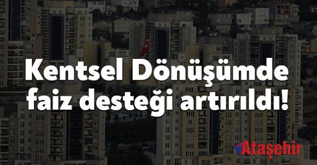 Kentsel dönüşümde faiz desteği artırıldı