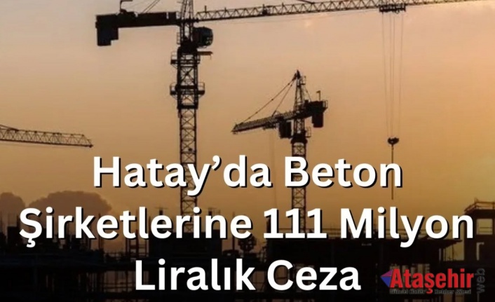 Hatay’da Beton Şirketlerine 111 Milyon Liralık Ceza