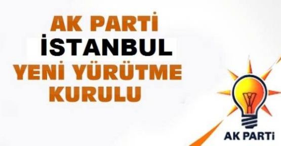 AK PARTİ İSTANBUL YÜRÜTME KURULU BELLİ OLDU