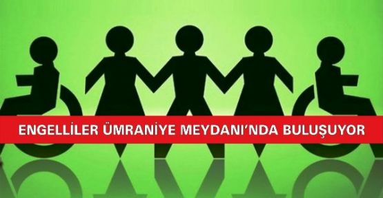 “ENGELLİLER ÜMRANİYE MEYDANI’NDA BULUŞUYOR!”