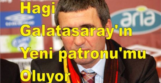 Hagi Galatasaray'ın yeni patronu'mu oluyor
