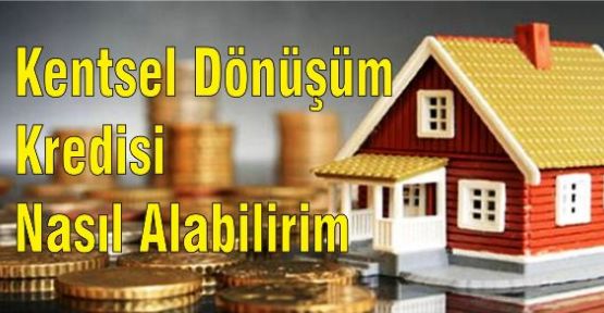Kentsel Dönüşüm Kredisi Nasıl Alınır, Kimler Yararlanabilir