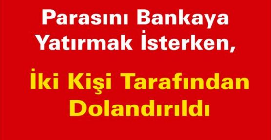 Parasını Bankaya Yatırmak İsterken, İki Kişi Tarafından Dolandırıldı