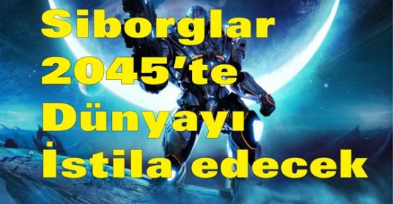 Siborglar 2045’te dünyayı istila edecek