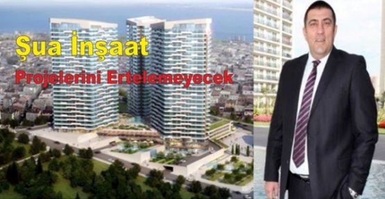 Şua İnşaat Projelerini Ertelemeyecek