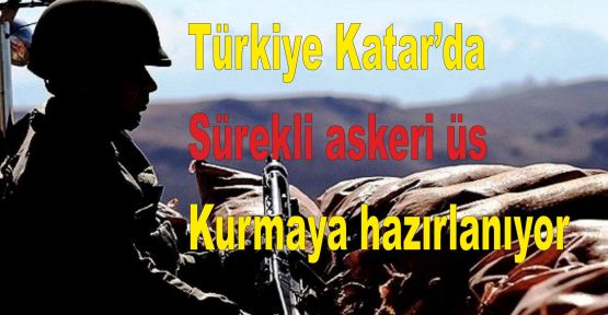 'Türkiye Katar’da sürekli askeri üs kurmaya hazırlanıyor'