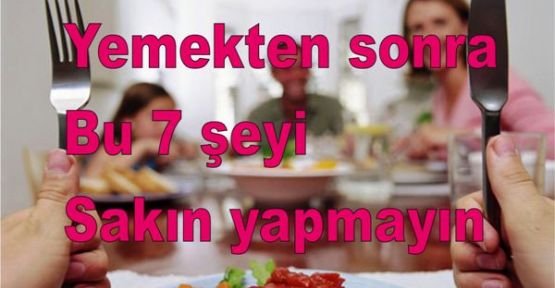 Yemekten sonra bu 7 şeyi sakın yapmayın