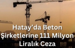 Hatay’da Beton Şirketlerine 111 Milyon Liralık...