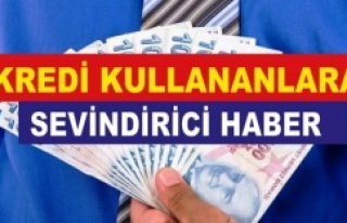 KREDİ KULLANANLARA SEVİNDİRİCİ HABER