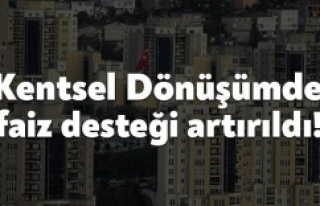 Kentsel dönüşümde faiz desteği artırıldı