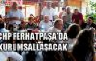 CHP FERHATPAŞA’DA KURUMSALLAŞACAK!