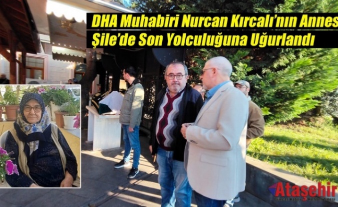 DHA Muhabiri Nurcan Kırcalı’nın Annesi Şile’de Son Yolculuğuna Uğurlandı