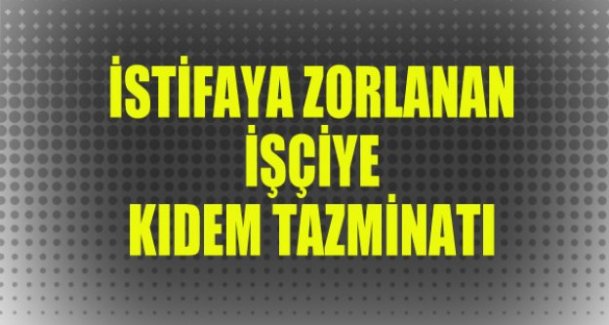 İstifaya zorlanan işçiye kıdem tazminatı