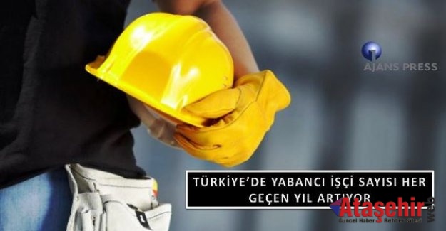 TÜRKİYE’DE YABANCI İŞÇİ SAYISI ARTIYOR