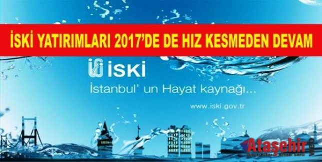 İSKİ YATIRIMLARI 2017’DE DE HIZ KESMEDEN DEVAM