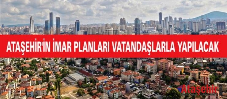 ATAŞEHİR'İN İMAR PLANLARINI VATANDAŞLARLA BİRLİKTE YAPACAĞIM