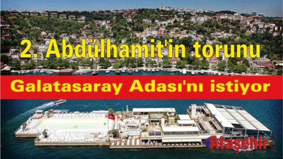 2. Abdülhamit'in torunu Galatasaray Adası'nı istiyor
