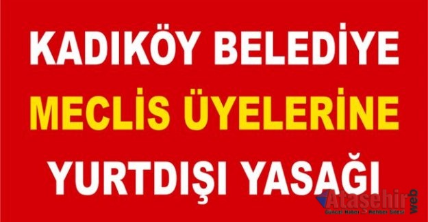 KADIKÖY BELEDİYE MECLİS ÜYELERİNE YURTDIŞI YASAĞI