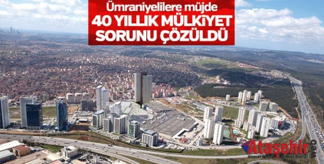 ÜMRANİYE'NİN 40 YILLIK MÜKİYET SORUNU ÇÖZÜLDÜ