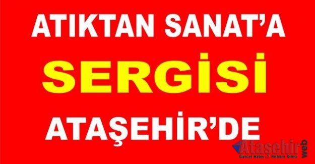 “ATIKTAN SANAT’A SERGİSİ ATAŞEHİR’DE