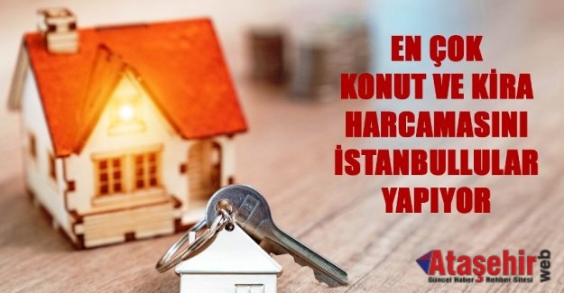 EN ÇOK KONUT VE KİRA HARCAMASINI İSTANBULLULAR YAPIYOR