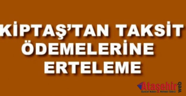 KİPTAŞ’TAN TAKSİT ÖDEMELERİNE ERTELEME