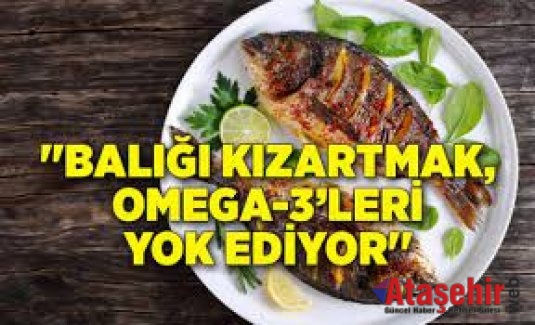 “Balığı kızartmak, Omega-3’leri yok ediyor”