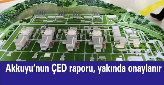 “Akkuyu’nun ÇED raporu, yakında onaylanır”