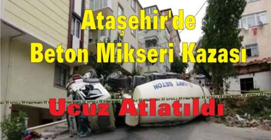 Ataşehir'de Beton Mikseri Kazası Ucuz Atlatıldı