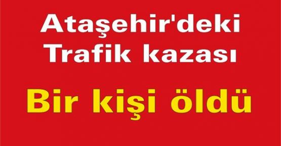 Ataşehir'deki trafik kazasında bir kişi öldü.