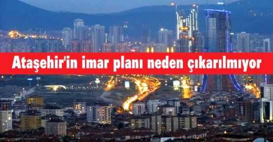 'Ataşehir'in imar planı neden çıkarılmıyor'