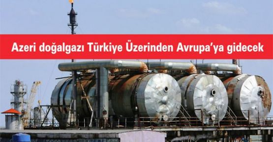 Azeri doğalgazı Türkiye Üzerinden Avrupa’ya gidecek