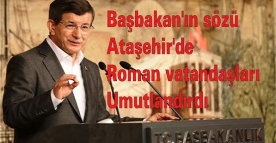 Başbakan'ın sözü, Ataşehir'deki Roman vatandaşları umutlandırdı