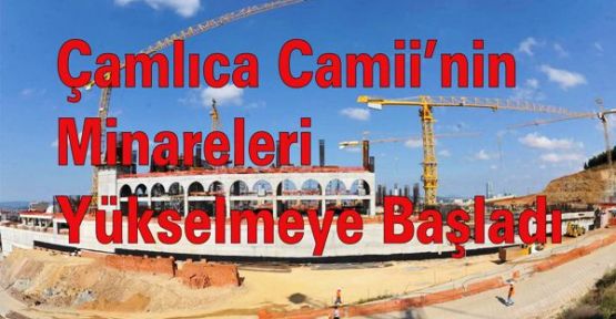 ÇAMLICA CAMİİ’NİN MİNARELERİ YÜKSELMEYE BAŞLADI