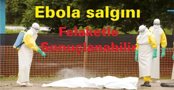 Ebola salgını felaketle sonuçlanabilir
