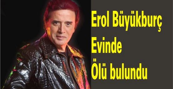 Erol Büyükburç evinde ölü bulundu
