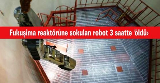 Fukuşima reaktörüne sokulan robot 3 saatte 'öldü'