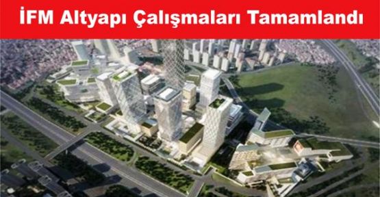 İstanbul Finans Merkezi Altyapı Çalışmararı Tamamlandı