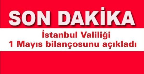 İstanbul Valiliği 1 Mayıs'ın bilançosunu açıkladı