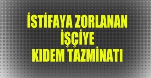 İstifaya zorlanan işçiye kıdem tazminatı