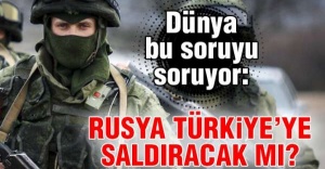 Rusya Türkiye'ye saldıracak mı?