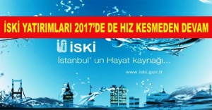 İSKİ YATIRIMLARI 2017’DE DE HIZ KESMEDEN DEVAM