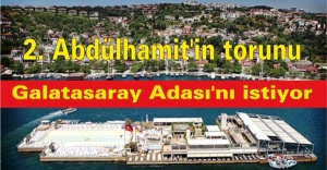 2. Abdülhamit'in torunu Galatasaray Adası'nı istiyor