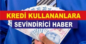 KREDİ KULLANANLARA SEVİNDİRİCİ HABER